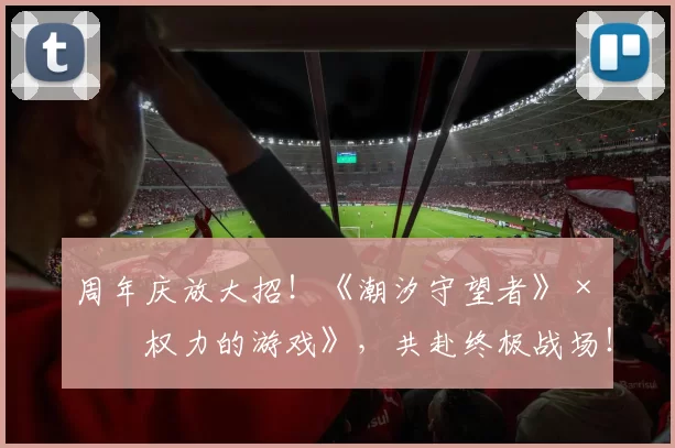 周年庆放大招！《潮汐守望者》×《权力的游戏》，共赴终极战场！
