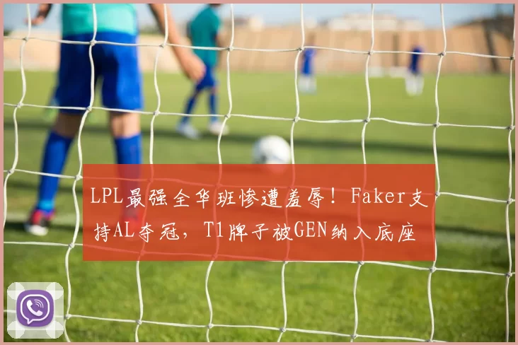 LPL最强全华班惨遭羞辱！Faker支持AL夺冠，T1牌子被GEN纳入底座