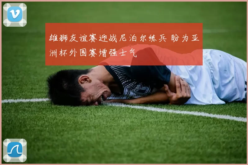 雄狮友谊赛迎战尼泊尔练兵 盼为亚洲杯外围赛增强士气