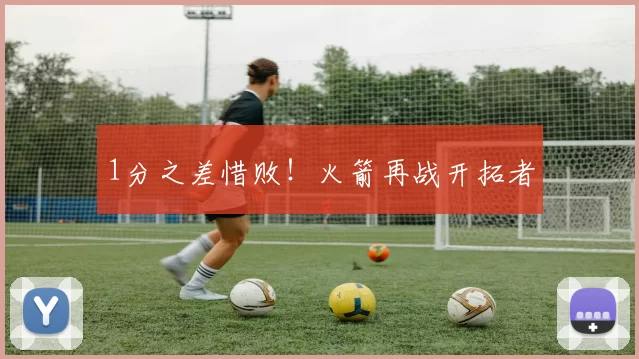 1分之差惜败！火箭再战开拓者