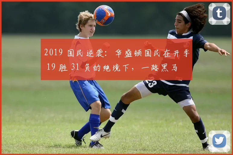 2019 国民逆袭：华盛顿国民在开季 19 胜 31 负的绝境下，一路黑马夺冠