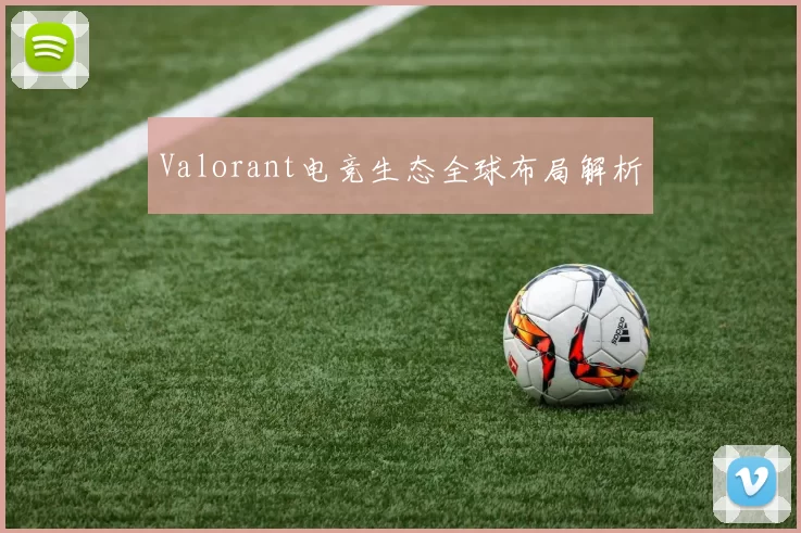 Valorant电竞生态全球布局解析