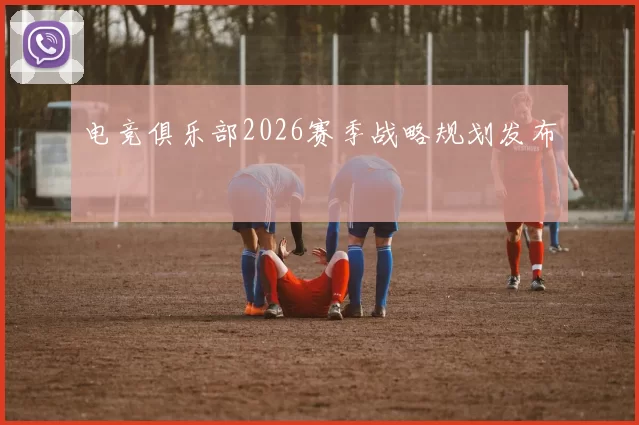 电竞俱乐部2026赛季战略规划发布