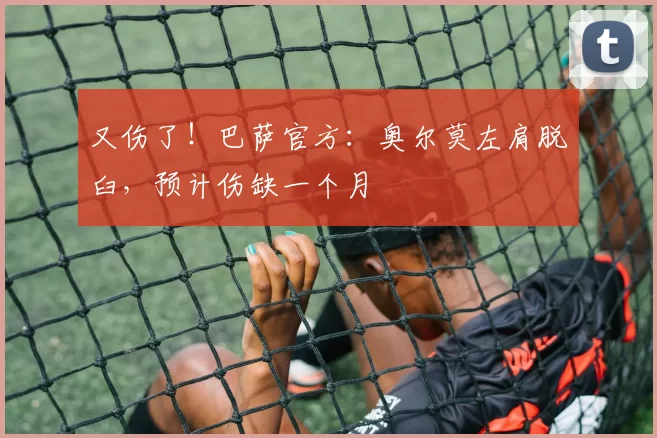 又伤了！巴萨官方：奥尔莫左肩脱臼，预计伤缺一个月