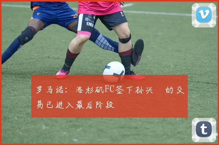 罗马诺：洛杉矶FC签下孙兴慜的交易已进入最后阶段