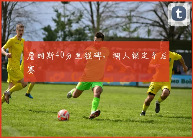 詹姆斯40分里程碑，湖人锁定季后赛