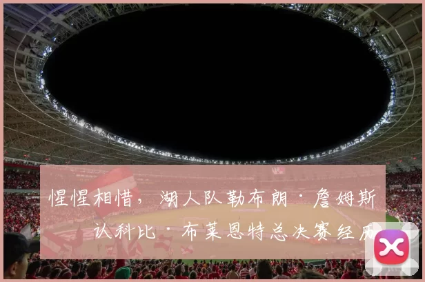 惺惺相惜，湖人队勒布朗·詹姆斯承认科比·布莱恩特总决赛经历