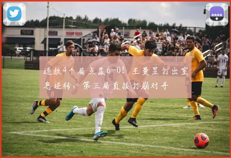 连救4个局点轰6-0！王曼昱打出窒息逆转，第三局直接打崩对手