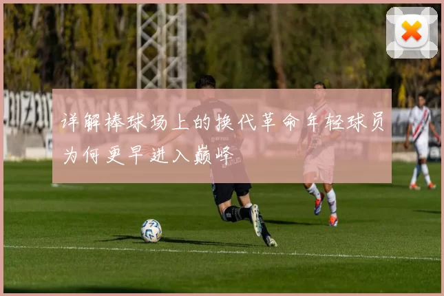 详解棒球场上的换代革命年轻球员为何更早进入巅峰