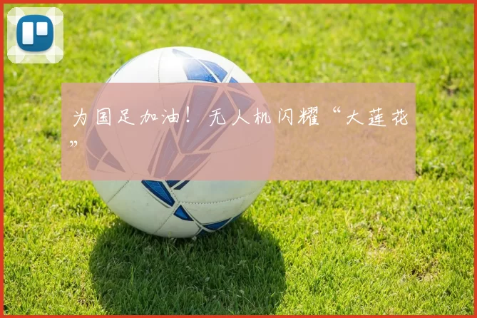 为国足加油！无人机闪耀“大莲花”