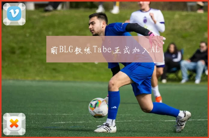 前BLG教练Tabe正式加入AL