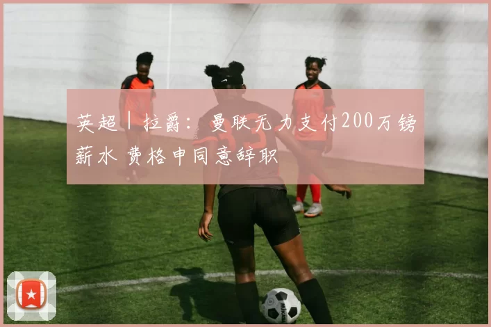英超｜拉爵：曼联无力支付200万镑薪水 费格申同意辞职