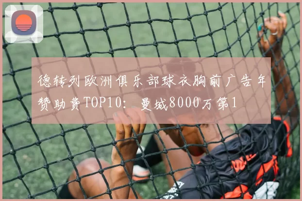德转列欧洲俱乐部球衣胸前广告年赞助费TOP10：曼城8000万第1
