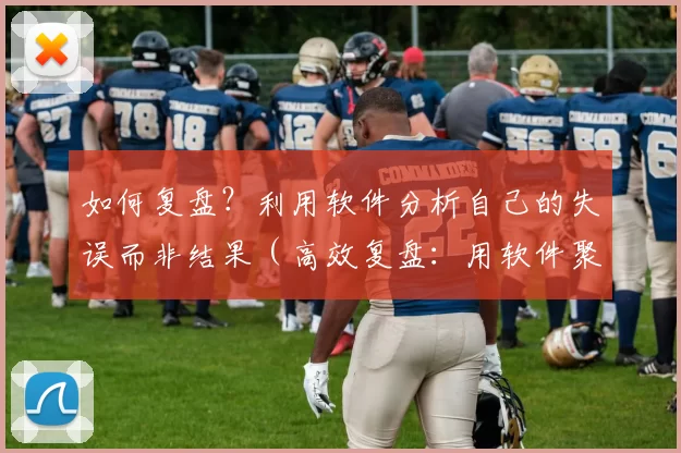 如何复盘？利用软件分析自己的失误而非结果（高效复盘：用软件聚焦失误而非结果）