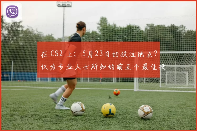 在 CS2 上；5月23日的投注地点？仅为专业人士所知的前五个最佳投注
